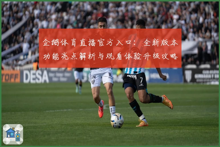 企鹅体育直播官方入口：全新版本功能亮点解析与观看体验升级攻略