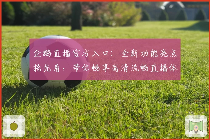 企鹅直播官方入口：全新功能亮点抢先看，带你畅享高清流畅直播体验