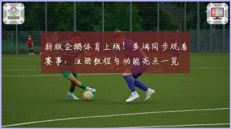 新版企鹅体育上线！多端同步观看赛事，注册教程与功能亮点一览