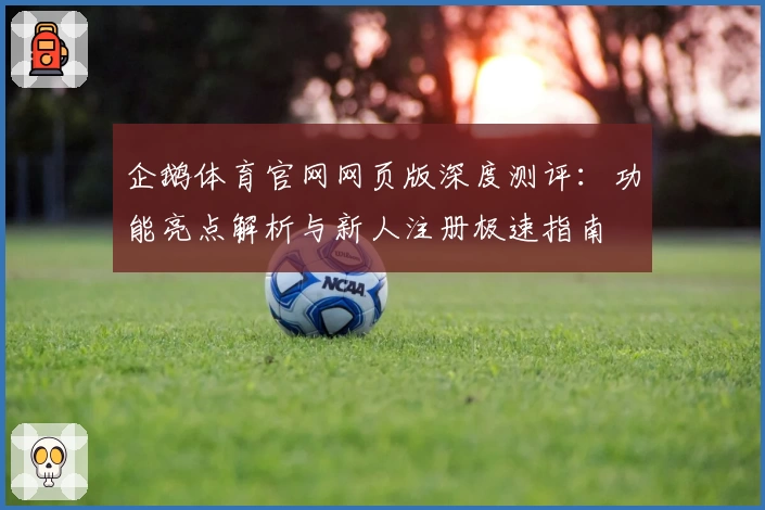 企鹅体育官网网页版深度测评:功能亮点解析与新人注册极速指南