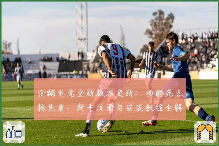 企鹅电竞全新版本更新：功能亮点抢先看，新手注册与安装教程全解析
