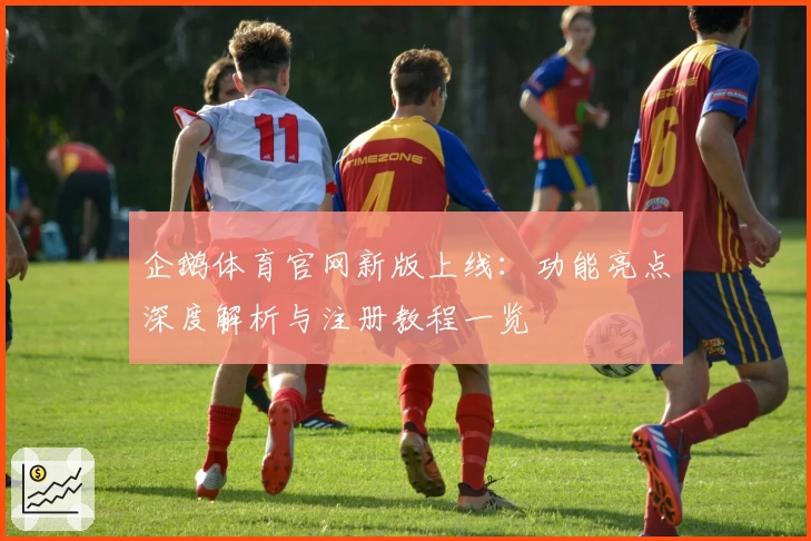 企鹅体育官网新版上线：功能亮点深度解析与注册教程一览