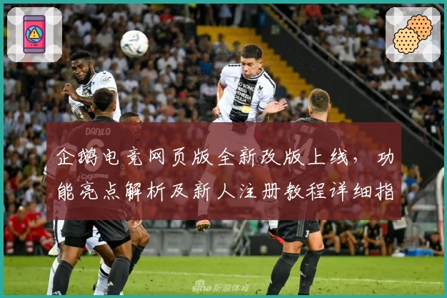 企鹅电竞网页版全新改版上线,功能亮点解析及新人注册教程详细指南