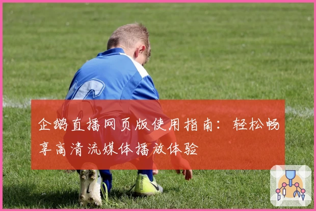 企鹅直播网页版使用指南：轻松畅享高清流媒体播放体验