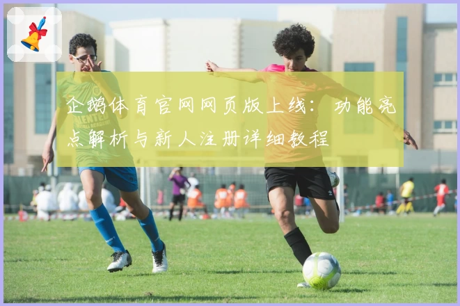 企鹅体育官网网页版上线:功能亮点解析与新人注册详细教程