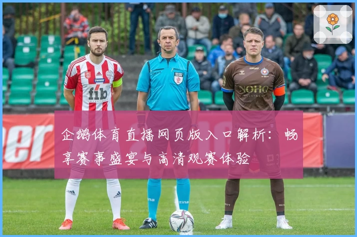 企鹅体育直播网页版入口解析：畅享赛事盛宴与高清观赛体验