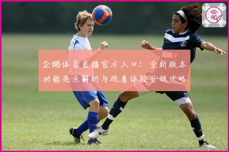 企鹅体育直播官方入口：全新版本功能亮点解析与观看体验升级攻略