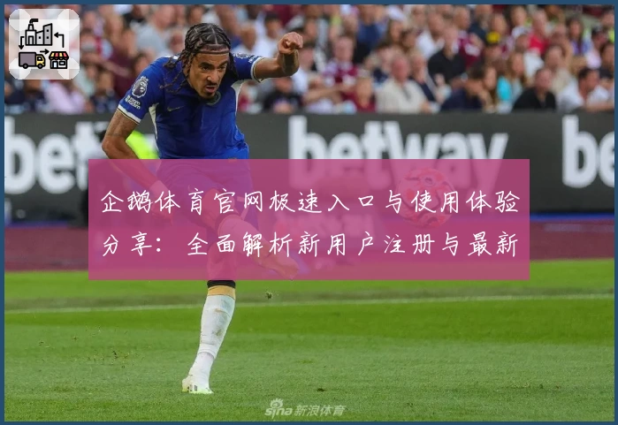 企鹅体育官网极速入口与使用体验分享：全面解析新用户注册与最新功能亮点