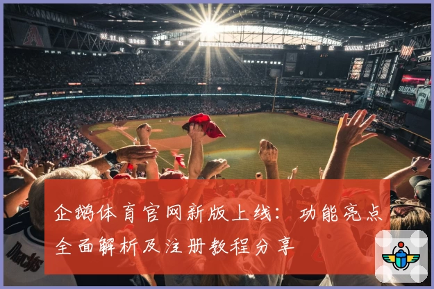 企鹅体育官网新版上线：功能亮点全面解析及注册教程分享