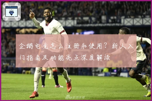 企鹅电竞怎么注册和使用？新人入门指南及功能亮点深度解读