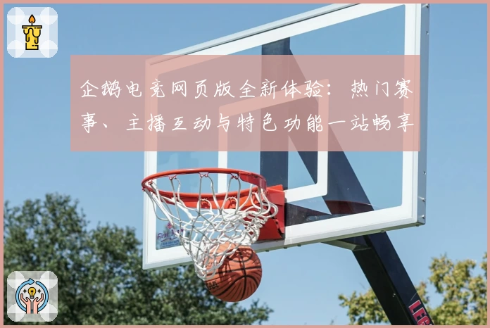 企鹅电竞网页版全新体验：热门赛事、主播互动与特色功能一站畅享