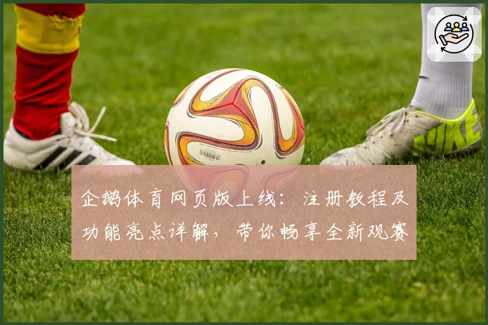 企鹅体育网页版上线：注册教程及功能亮点详解，带你畅享全新观赛体验