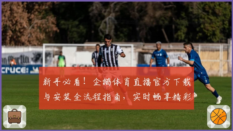 新手必看！企鹅体育直播官方下载与安装全流程指南，实时畅享精彩赛事