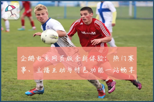 企鹅电竞网页版全新体验：热门赛事、主播互动与特色功能一站畅享