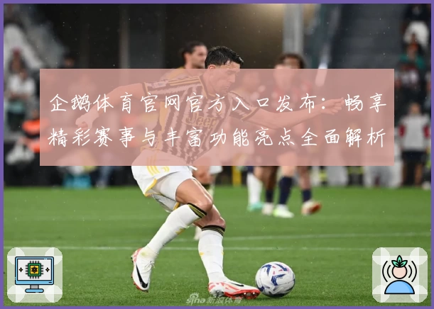 企鹅体育官网官方入口发布:畅享精彩赛事与丰富功能亮点全面解析