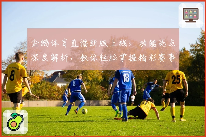 企鹅体育直播新版上线，功能亮点深度解析，教你轻松掌握精彩赛事观看技巧