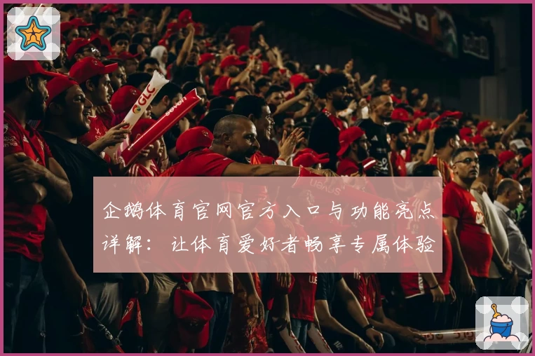 企鹅体育官网官方入口与功能亮点详解：让体育爱好者畅享专属体验
