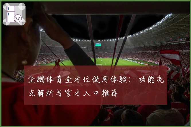 企鹅体育全方位使用体验：功能亮点解析与官方入口推荐