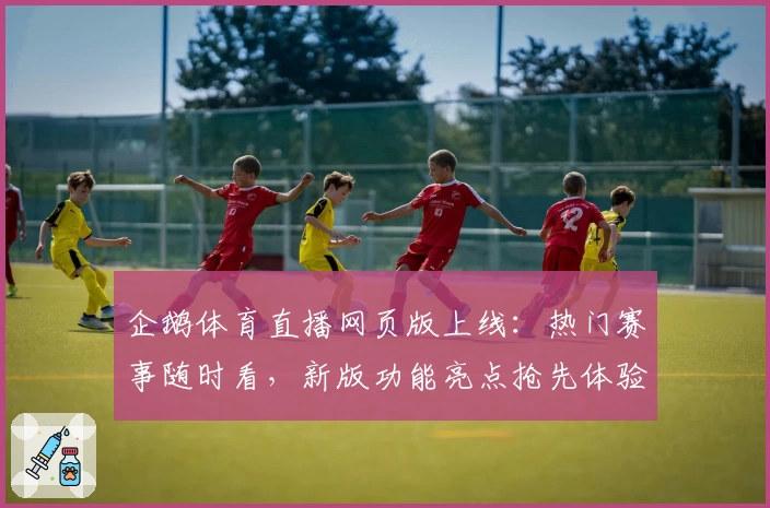 企鹅体育直播网页版上线：热门赛事随时看，新版功能亮点抢先体验