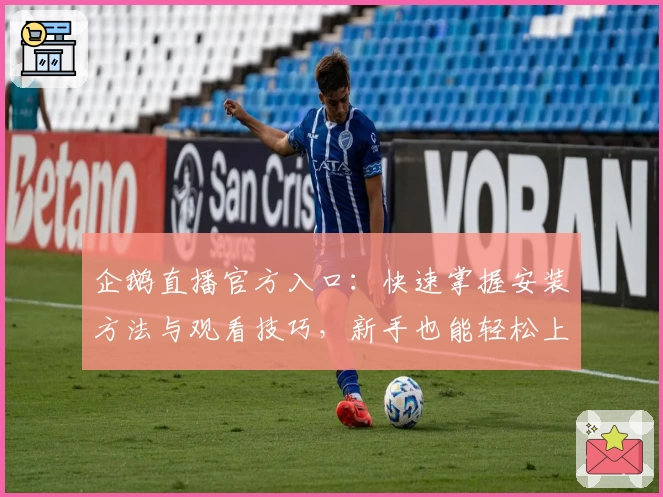 企鹅直播官方入口：快速掌握安装方法与观看技巧，新手也能轻松上手