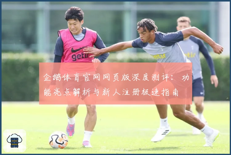企鹅体育官网网页版深度测评：功能亮点解析与新人注册极速指南