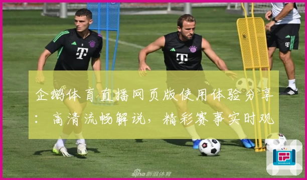 企鹅体育直播网页版使用体验分享：高清流畅解说，精彩赛事实时观看攻略