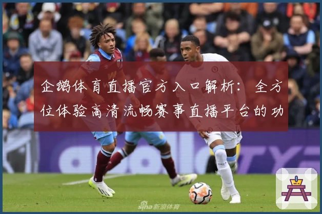企鹅体育直播官方入口解析：全方位体验高清流畅赛事直播平台的功能亮点与实用技巧