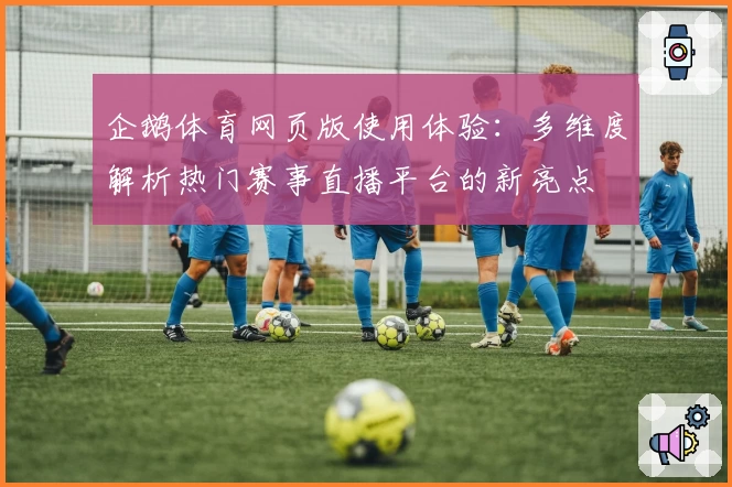 企鹅体育网页版使用体验:多维度解析热门赛事直播平台的新亮点