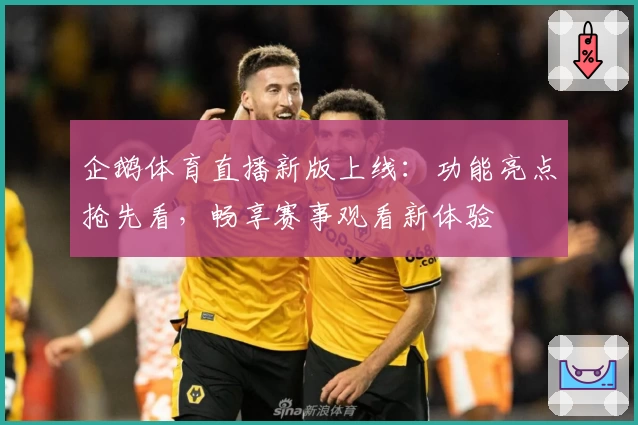 企鹅体育直播新版上线：功能亮点抢先看，畅享赛事观看新体验
