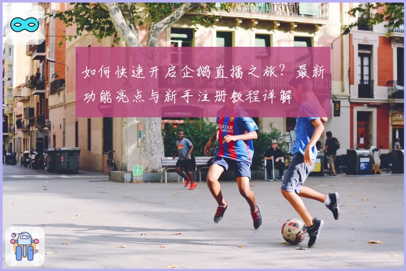 如何快速开启企鹅直播之旅？最新功能亮点与新手注册教程详解