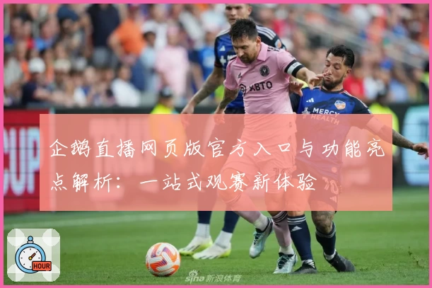 企鹅直播网页版官方入口与功能亮点解析：一站式观赛新体验