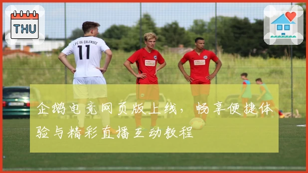 企鹅电竞网页版上线,畅享便捷体验与精彩直播互动教程