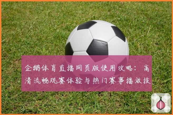 企鹅体育直播网页版使用攻略：高清流畅观赛体验与热门赛事播放技巧详解