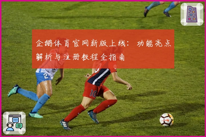 企鹅体育官网新版上线：功能亮点解析与注册教程全指南
