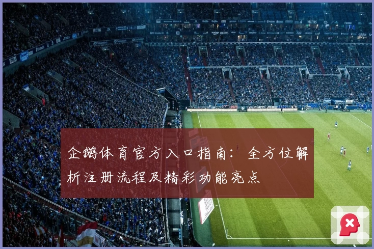 企鹅体育官方入口指南：全方位解析注册流程及精彩功能亮点