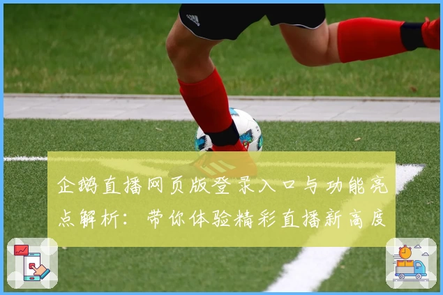 企鹅直播网页版登录入口与功能亮点解析：带你体验精彩直播新高度