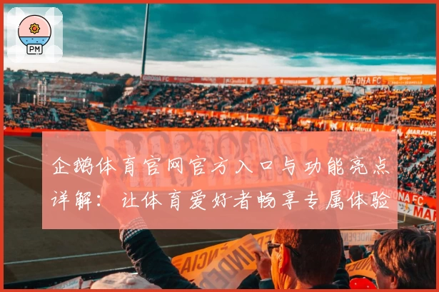 企鹅体育官网官方入口与功能亮点详解：让体育爱好者畅享专属体验