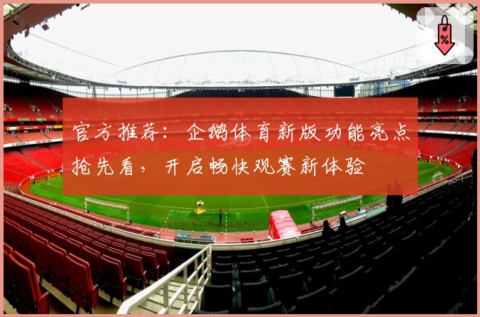 官方推荐：企鹅体育新版功能亮点抢先看，开启畅快观赛新体验