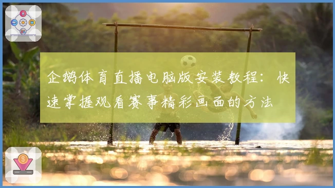 企鹅体育直播电脑版安装教程：快速掌握观看赛事精彩画面的方法