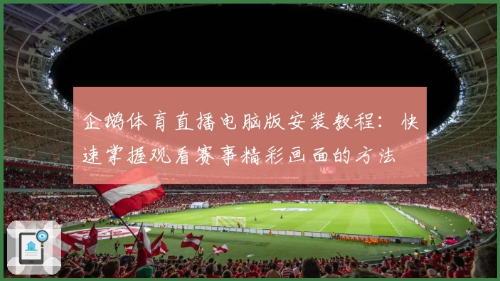 企鹅体育直播电脑版安装教程：快速掌握观看赛事精彩画面的方法