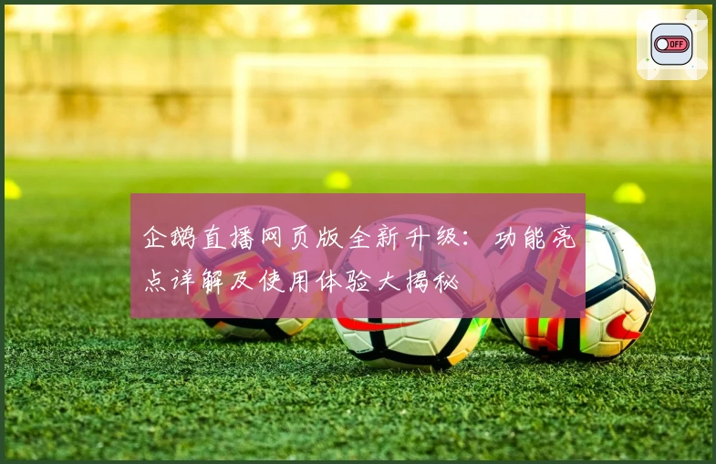 企鹅直播网页版全新升级：功能亮点详解及使用体验大揭秘
