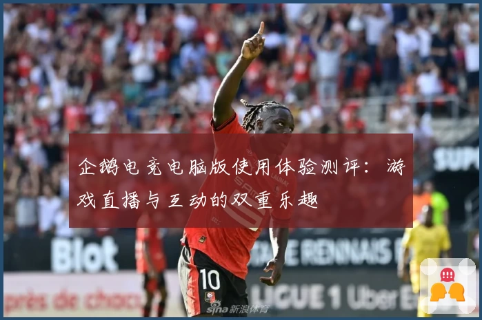 企鹅电竞电脑版使用体验测评：游戏直播与互动的双重乐趣