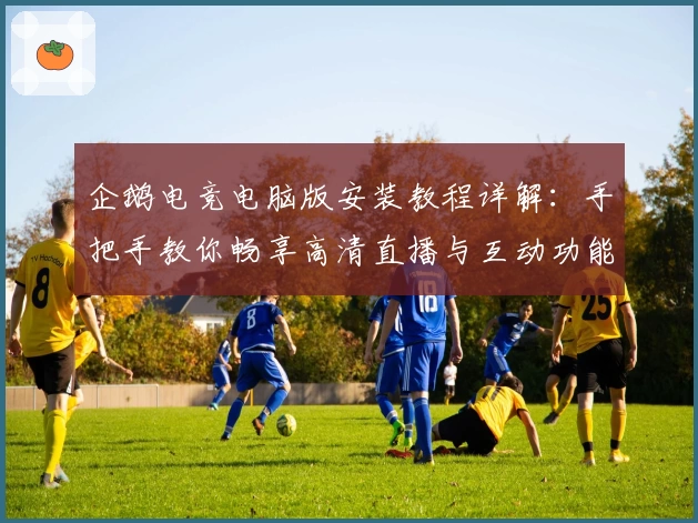 企鹅电竞电脑版安装教程详解：手把手教你畅享高清直播与互动功能