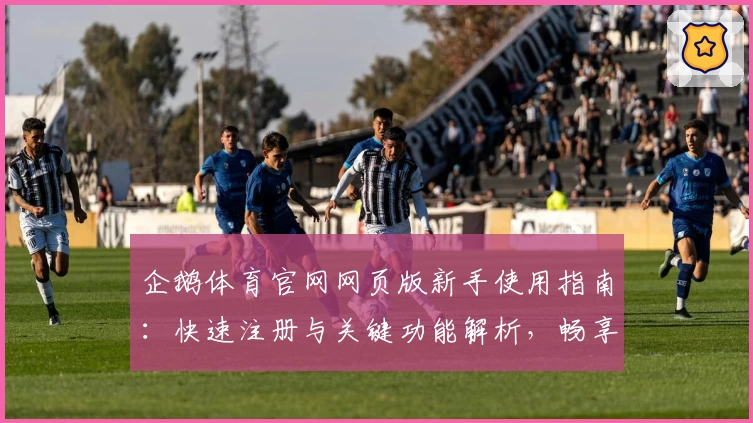 企鹅体育官网网页版新手使用指南：快速注册与关键功能解析，畅享实时赛事与数据资讯