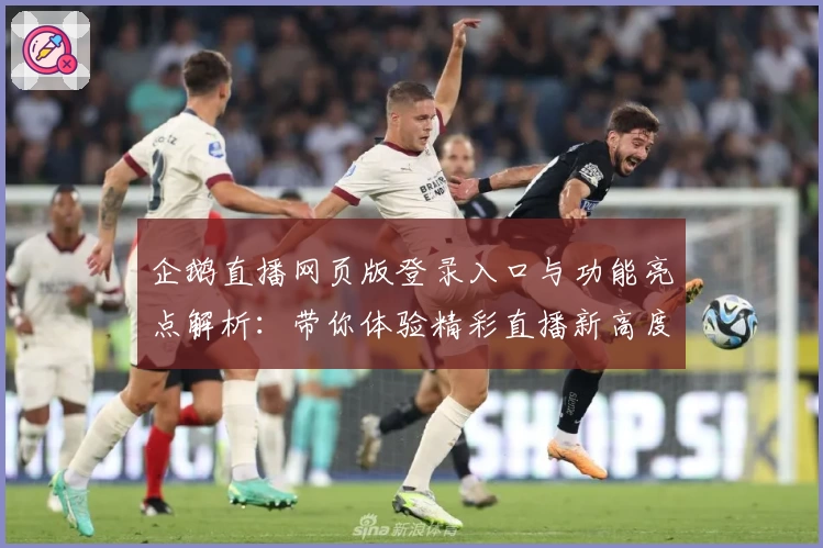 企鹅直播网页版登录入口与功能亮点解析：带你体验精彩直播新高度