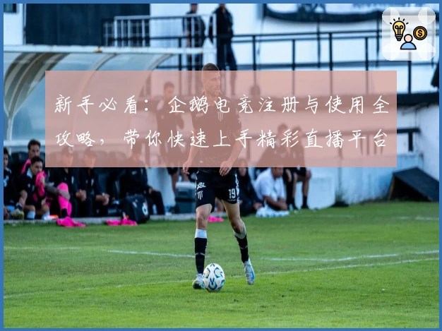 新手必看：企鹅电竞注册与使用全攻略，带你快速上手精彩直播平台