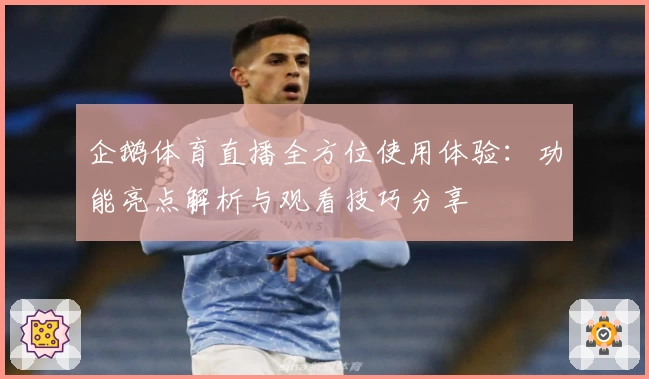 企鹅体育直播全方位使用体验：功能亮点解析与观看技巧分享