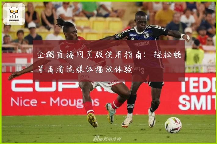 企鹅直播网页版使用指南：轻松畅享高清流媒体播放体验