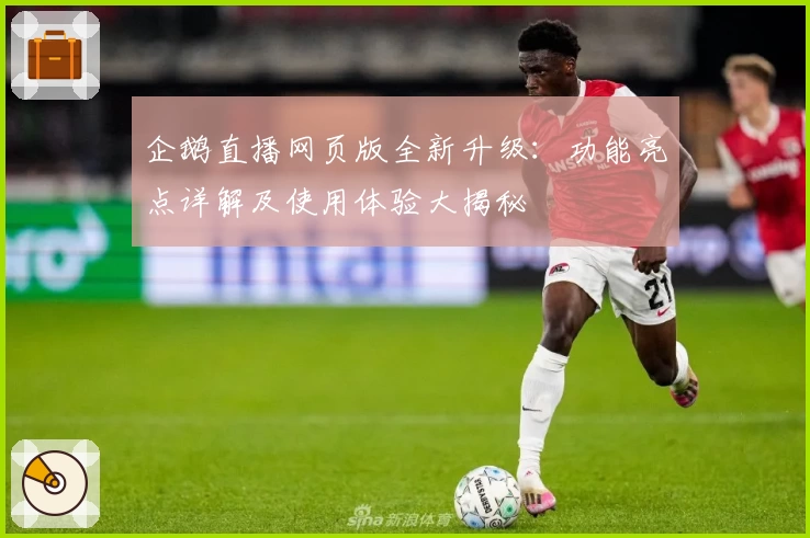 企鹅直播网页版全新升级：功能亮点详解及使用体验大揭秘