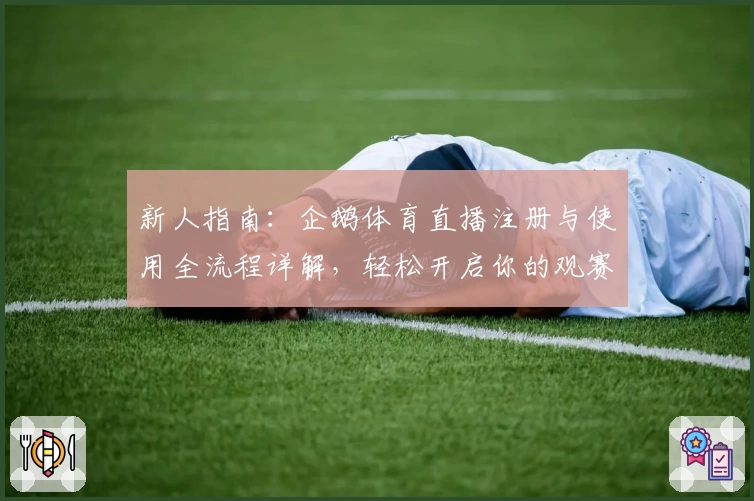 新人指南：企鹅体育直播注册与使用全流程详解，轻松开启你的观赛之旅